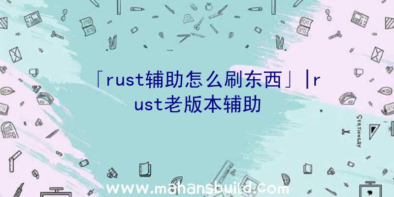 「rust辅助怎么刷东西」|rust老版本辅助